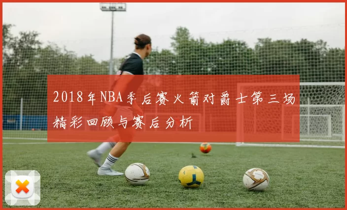 2018年NBA季后赛火箭对爵士第三场精彩回顾与赛后分析