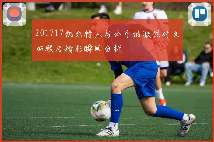 201717凯尔特人与公牛的激烈对决回顾与精彩瞬间分析