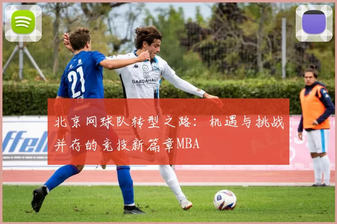 北京网球队转型之路：机遇与挑战并存的竞技新篇章MBA