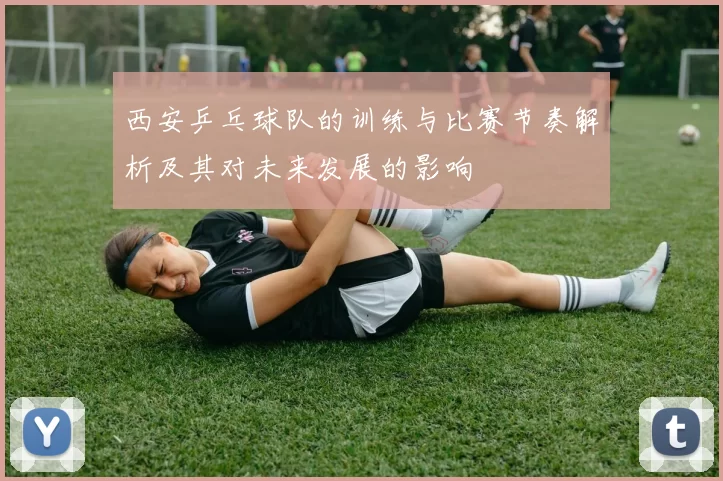 西安乒乓球队的训练与比赛节奏解析及其对未来发展的影响