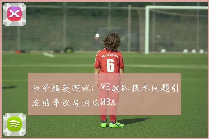 和平精英热议：WE战队技术问题引发的争议与讨论MBA