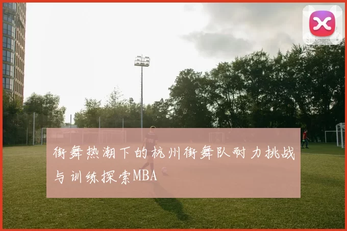 街舞热潮下的杭州街舞队耐力挑战与训练探索MBA