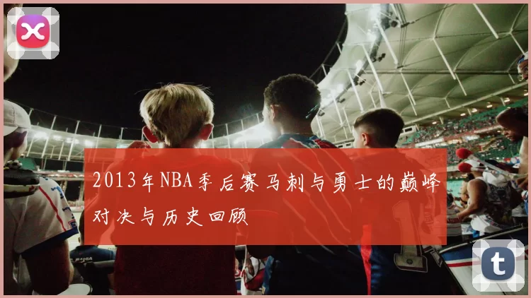 2013年NBA季后赛马刺与勇士的巅峰对决与历史回顾