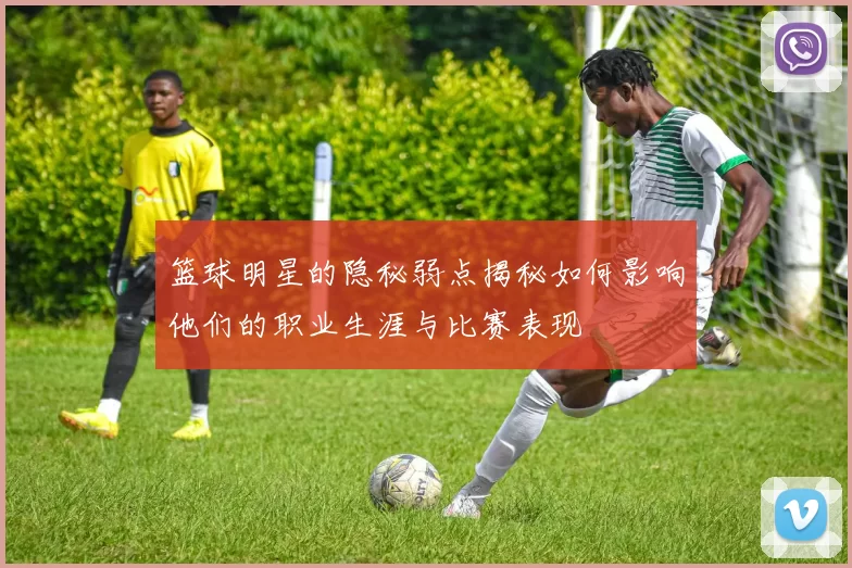 篮球明星的隐秘弱点揭秘如何影响他们的职业生涯与比赛表现