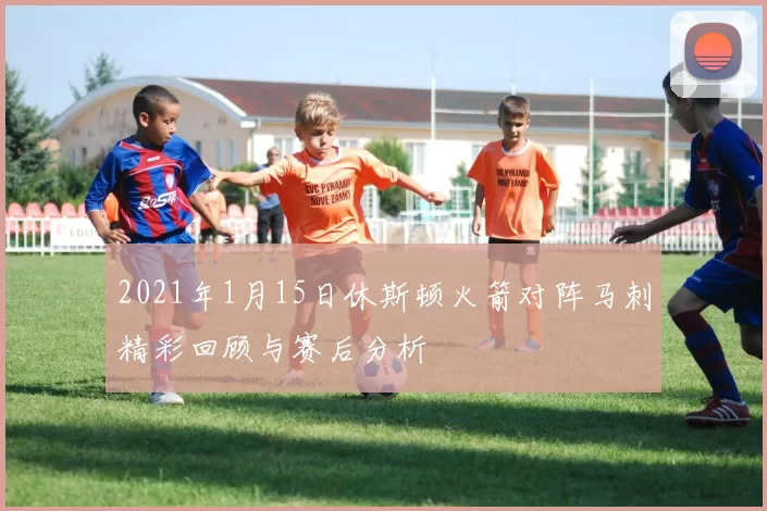 2021年1月15日休斯顿火箭对阵马刺精彩回顾与赛后分析