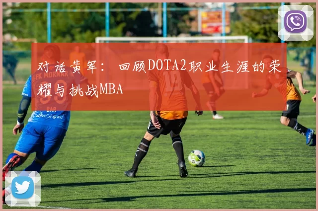 对话黄军：回顾DOTA2职业生涯的荣耀与挑战MBA