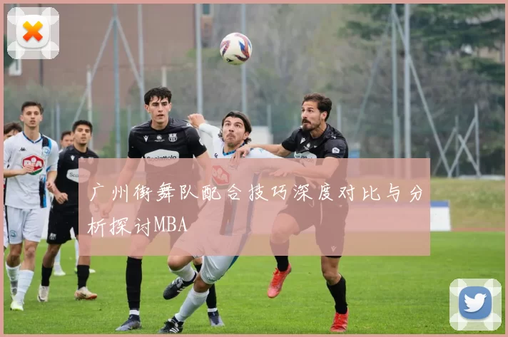 广州街舞队配合技巧深度对比与分析探讨MBA