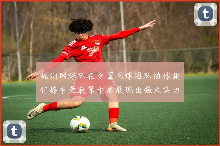 杭州网球队在全国网球团队协作排行榜中荣获第十名展现出强大实力与团结精神MBA