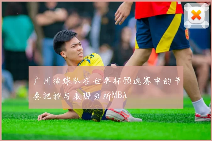 广州排球队在世界杯预选赛中的节奏把控与表现分析MBA