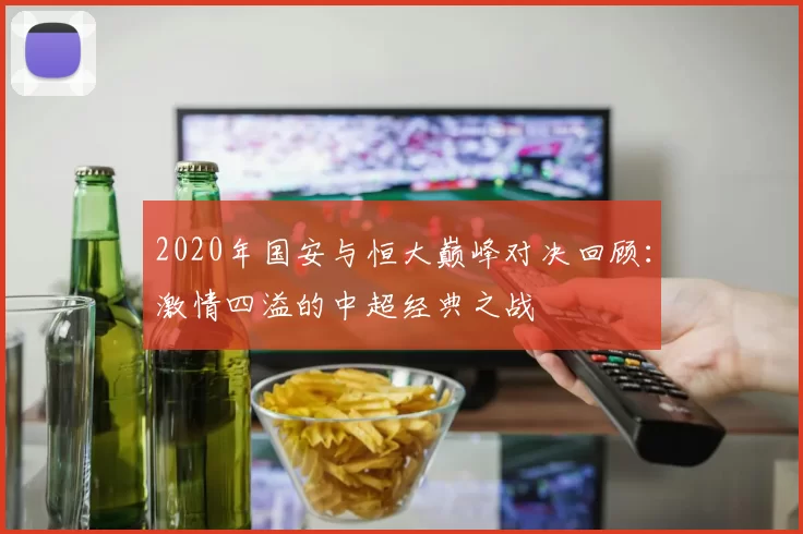 2020年国安与恒大巅峰对决回顾：激情四溢的中超经典之战