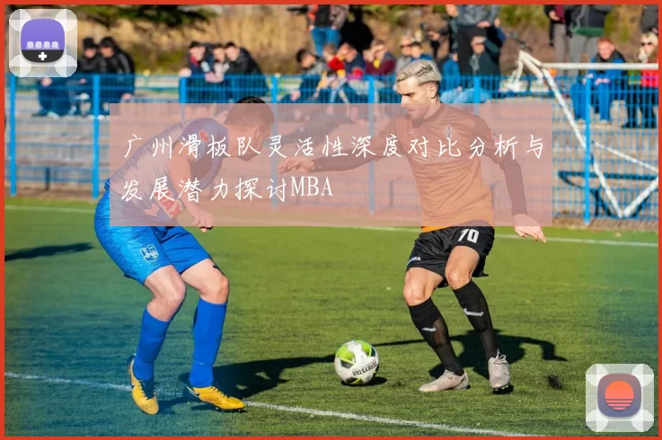 广州滑板队灵活性深度对比分析与发展潜力探讨MBA