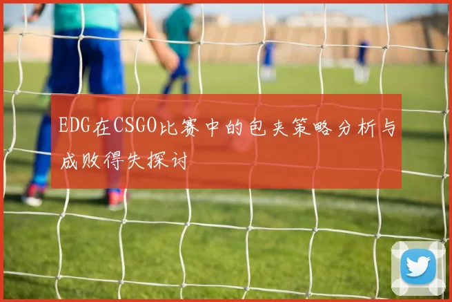 EDG在CSGO比赛中的包夹策略分析与成败得失探讨