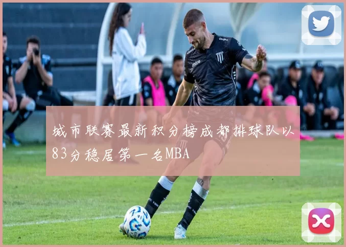 城市联赛最新积分榜成都排球队以83分稳居第一名MBA
