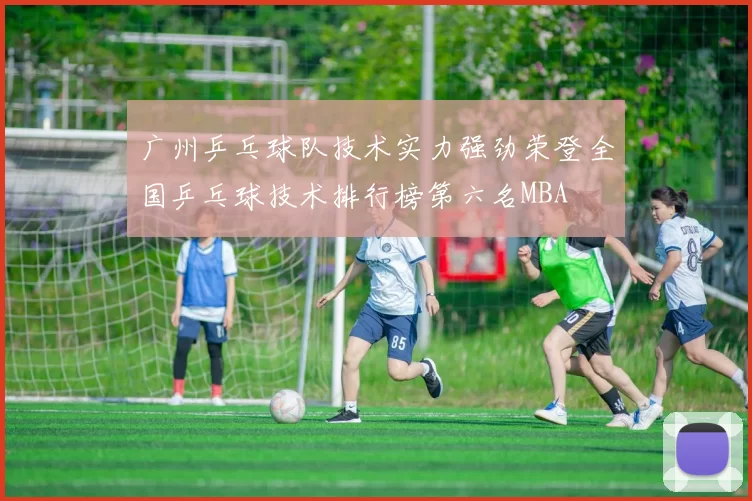 广州乒乓球队技术实力强劲荣登全国乒乓球技术排行榜第六名MBA